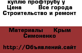 куплю профтрубу у  › Цена ­ 10 - Все города Строительство и ремонт » Материалы   . Крым,Симоненко